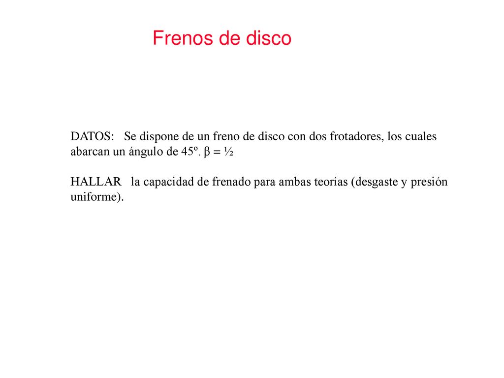 Frenos de disco DATOS: Se dispone de un freno de disco con dos frotadores, los cuales abarcan un ángulo de 45º. β = ½.