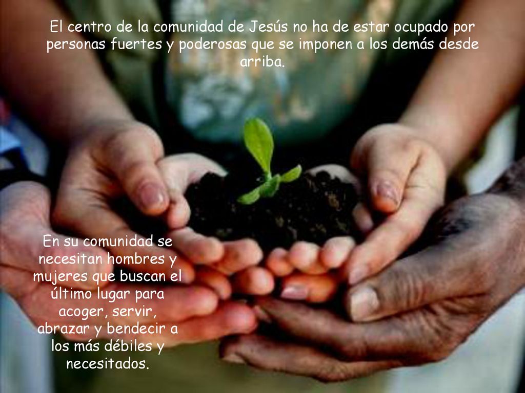 El centro de la comunidad de Jesús no ha de estar ocupado por personas fuertes y poderosas que se imponen a los demás desde arriba.