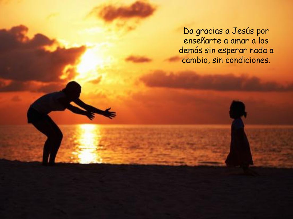 Da gracias a Jesús por enseñarte a amar a los demás sin esperar nada a cambio, sin condiciones.