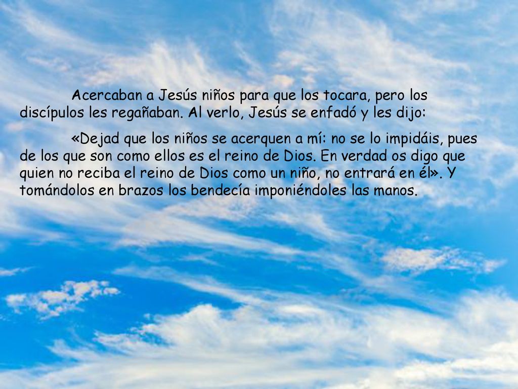 Acercaban a Jesús niños para que los tocara, pero los discípulos les regañaban. Al verlo, Jesús se enfadó y les dijo: