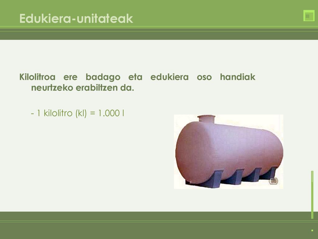 Edukiera-unitateak Kilolitroa ere badago eta edukiera oso handiak neurtzeko erabiltzen da.