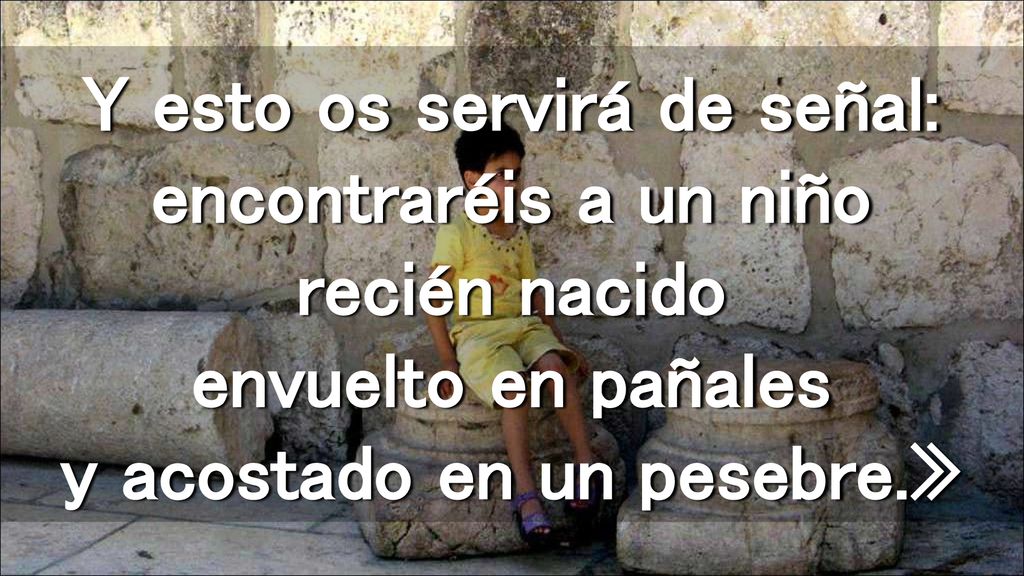 Y esto os servirá de señal: encontraréis a un niño recién nacido envuelto en pañales y acostado en un pesebre.»