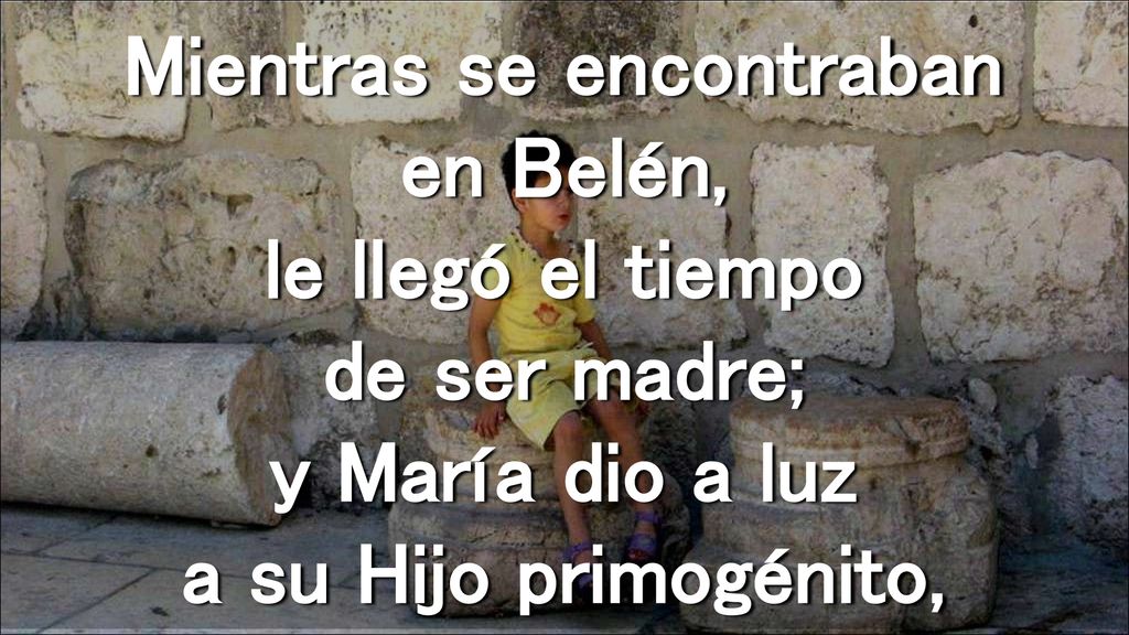 Mientras se encontraban en Belén, le llegó el tiempo de ser madre; y María dio a luz a su Hijo primogénito,