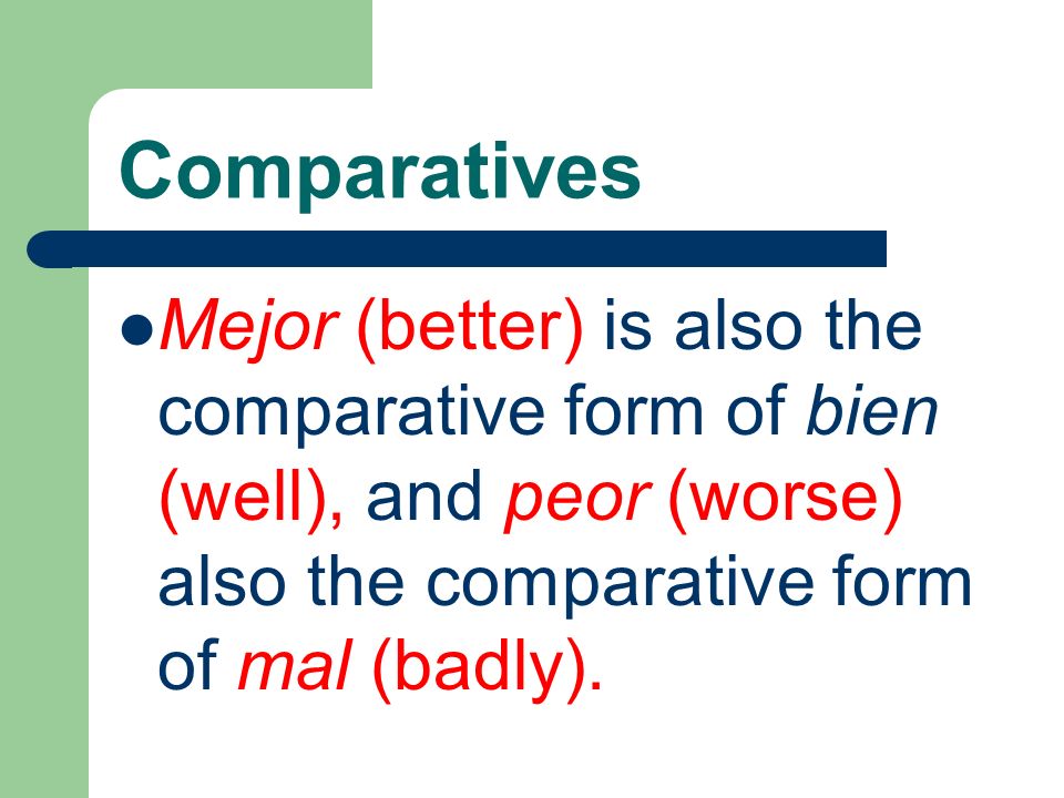 Comparatives Mejor (better) is also the comparative form of bien (well), and peor (worse) also the comparative form of mal (badly).