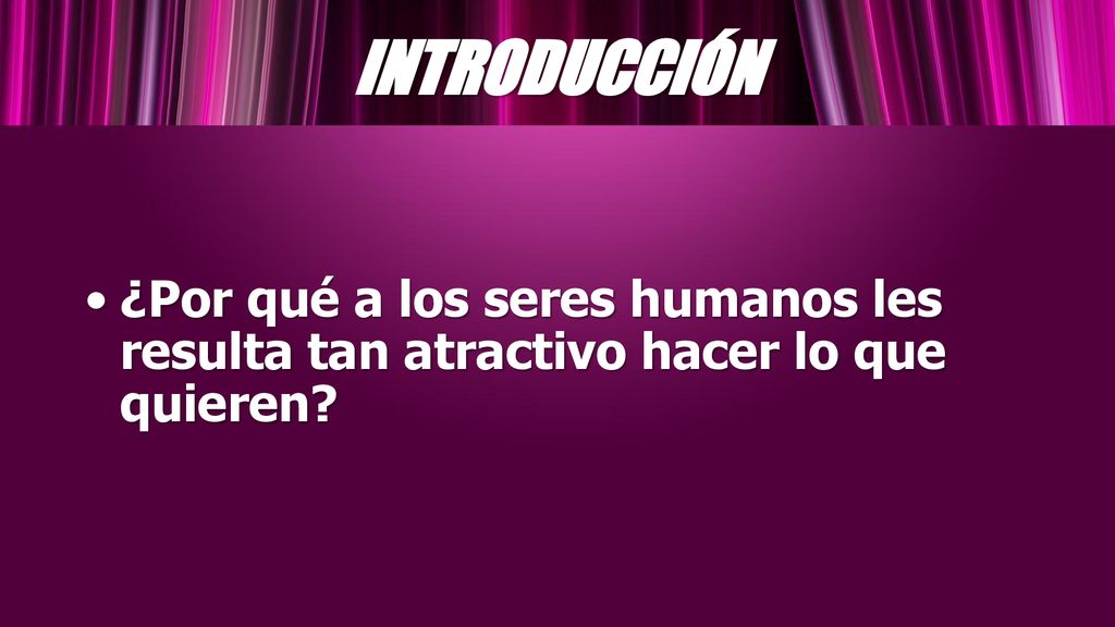 INTRODUCCIÓN ¿Por qué a los seres humanos les resulta tan atractivo hacer lo que quieren