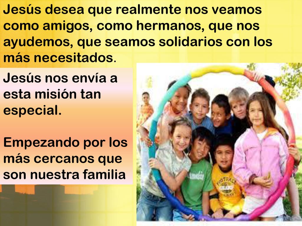 Jesús desea que realmente nos veamos como amigos, como hermanos, que nos ayudemos, que seamos solidarios con los más necesitados.