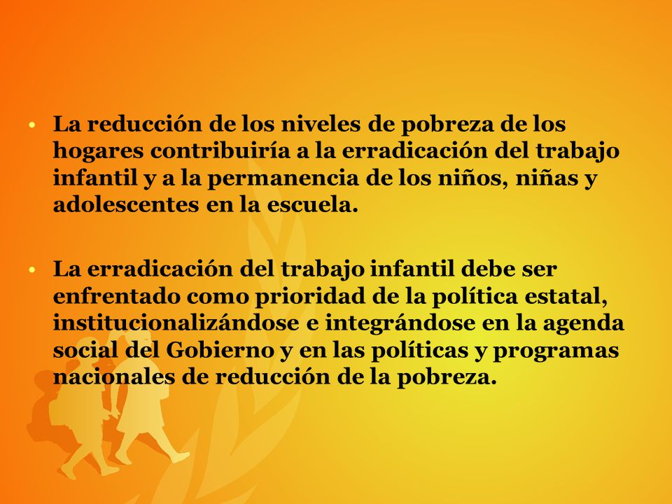 La reducción de los niveles de pobreza de los hogares contribuiría a la erradicación del trabajo infantil y a la permanencia de los niños, niñas y adolescentes en la escuela.