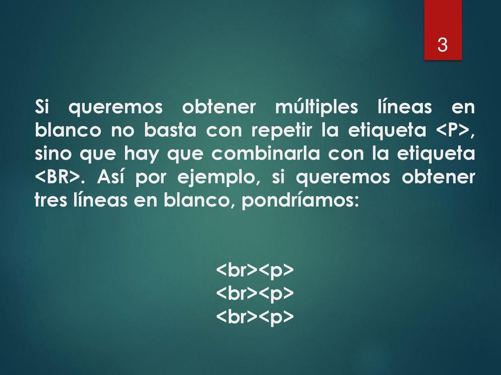 Si queremos obtener múltiples líneas en blanco no basta con repetir la etiqueta <P>, sino que hay que combinarla con la etiqueta <BR>. Así por ejemplo, si queremos obtener tres líneas en blanco, pondríamos: