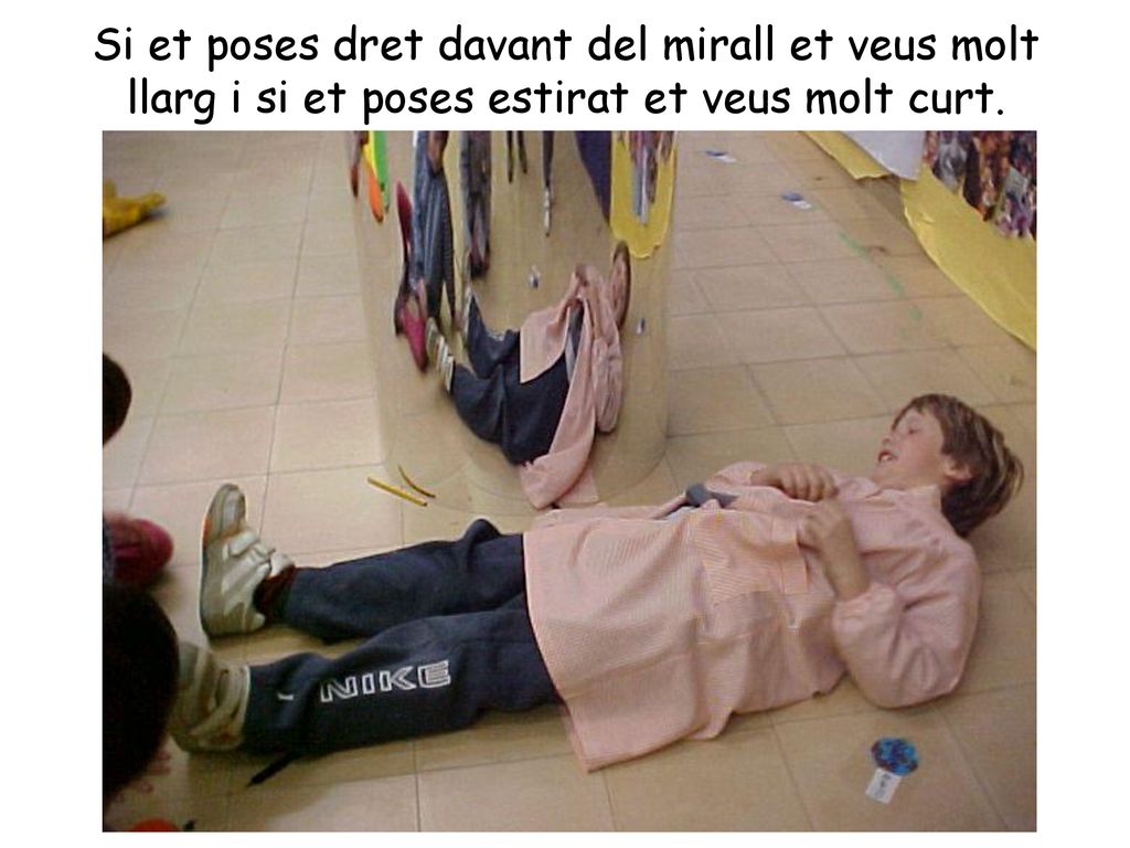 Si et poses dret davant del mirall et veus molt llarg i si et poses estirat et veus molt curt.