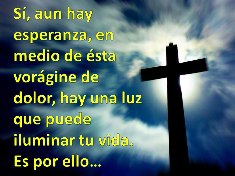 Sí, aun hay esperanza, en medio de ésta vorágine de dolor, hay una luz que puede iluminar tu vida.