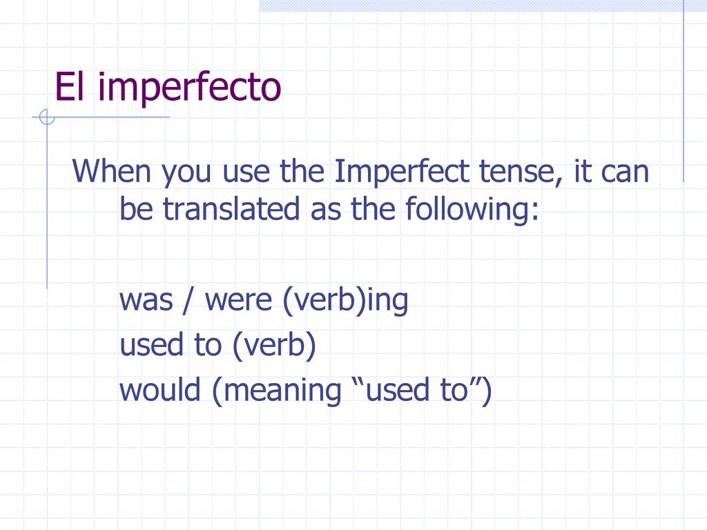 El imperfecto When you use the Imperfect tense, it can be translated as the following: was / were (verb)ing.