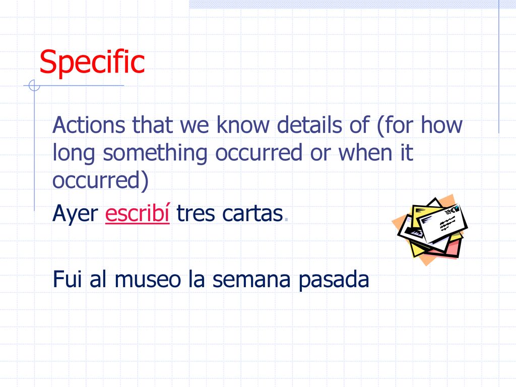 Specific Actions that we know details of (for how long something occurred or when it occurred) Ayer escribí tres cartas.