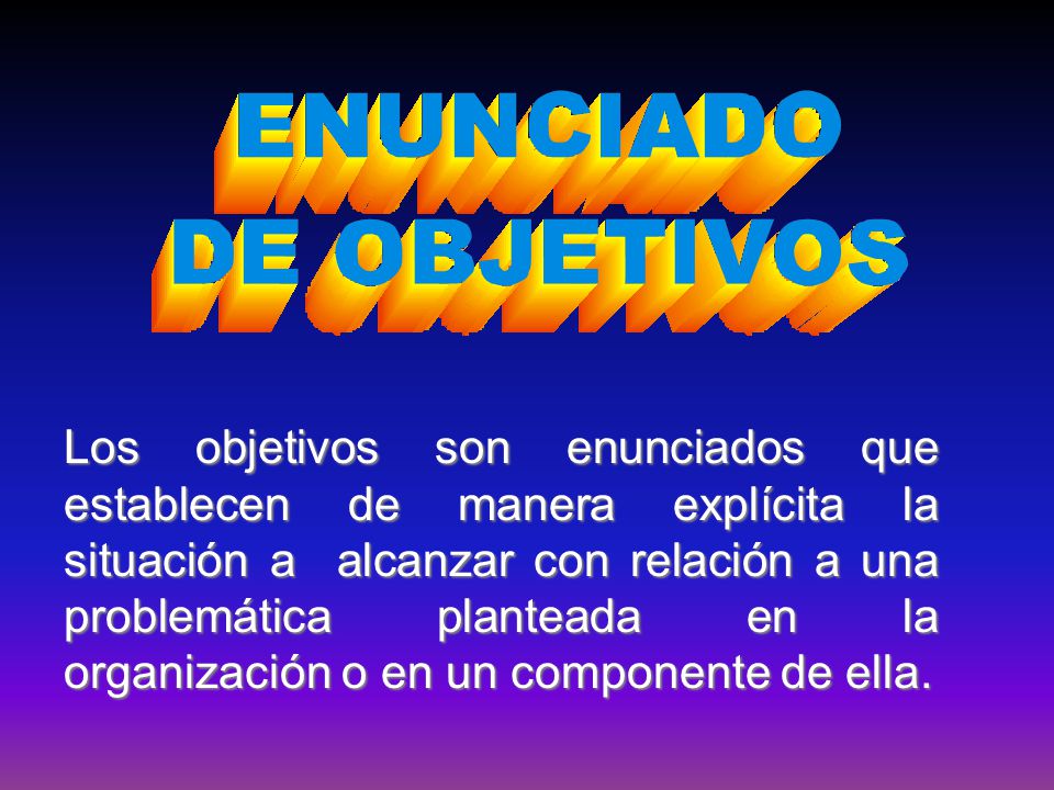 Los objetivos son enunciados que establecen de manera explícita la situación a alcanzar con relación a una problemática planteada en la organización o en un componente de ella.