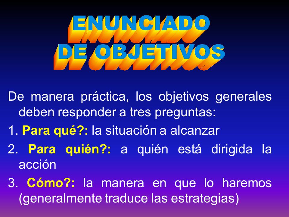 De manera práctica, los objetivos generales deben responder a tres preguntas: