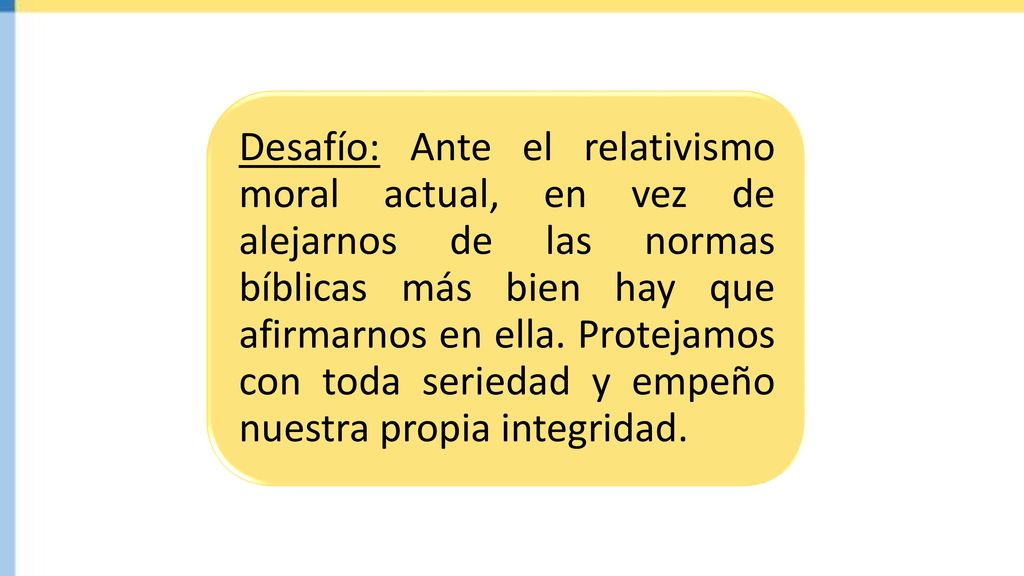 Desafío: Ante el relativismo moral actual, en vez de alejarnos de las normas bíblicas más bien hay que afirmarnos en ella.