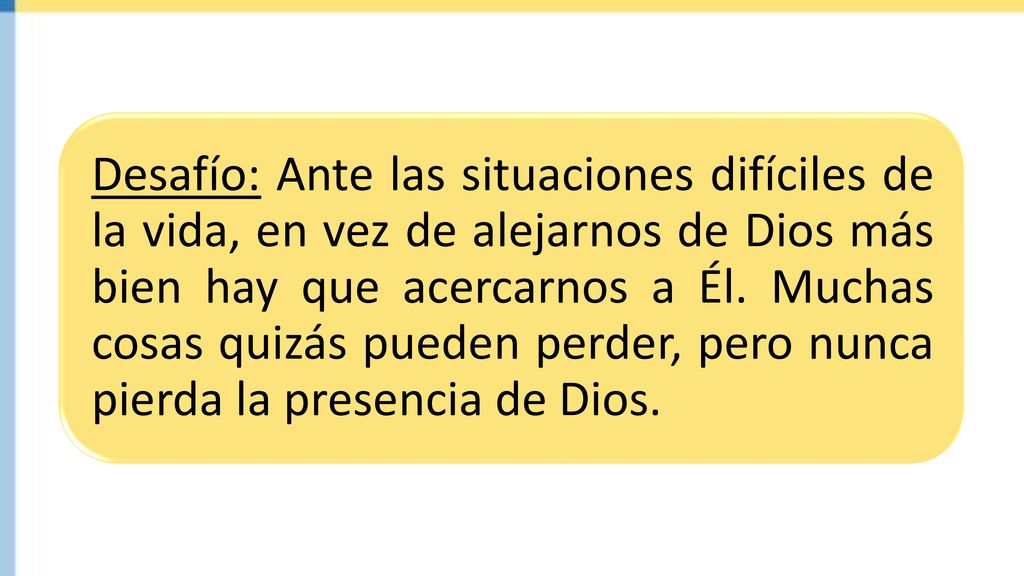 Desafío: Ante las situaciones difíciles de la vida, en vez de alejarnos de Dios más bien hay que acercarnos a Él.