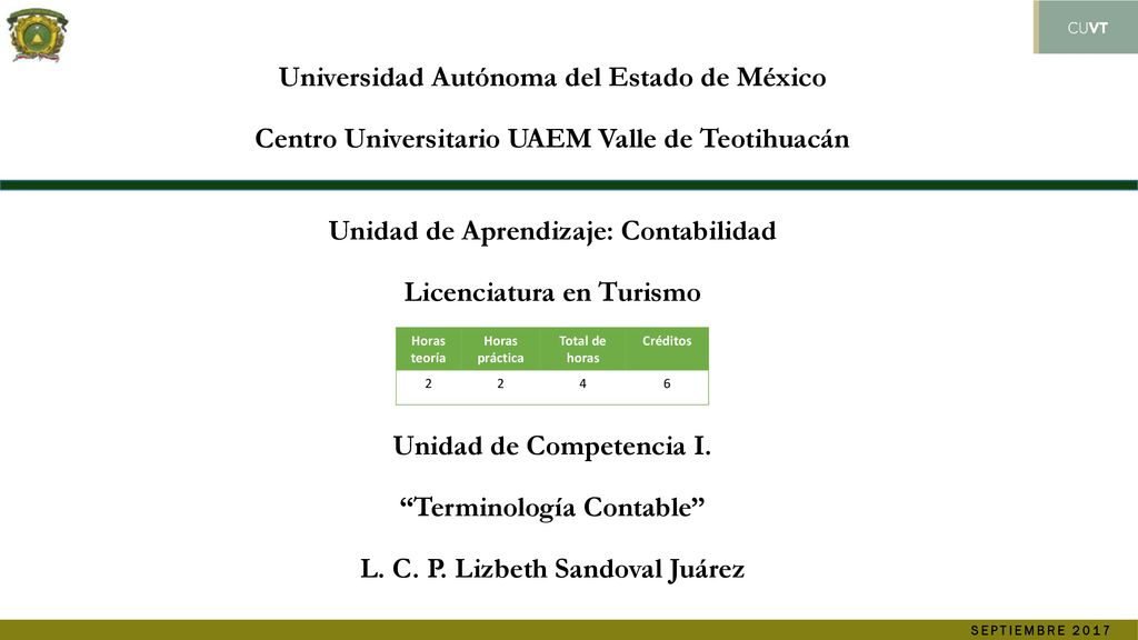 Universidad Autónoma del Estado de México Centro Universitario UAEM Valle de Teotihuacán Unidad de Aprendizaje: Contabilidad Licenciatura en Turismo Unidad de Competencia I. Terminología Contable L. C. P. Lizbeth Sandoval Juárez