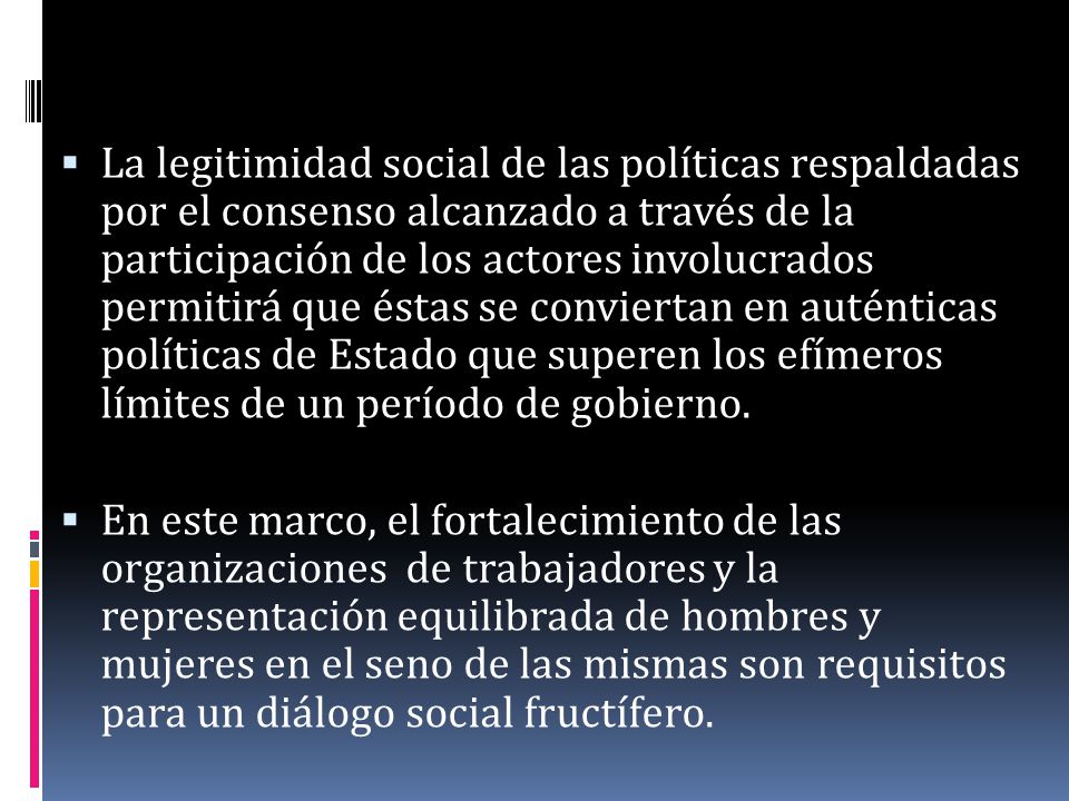 La legitimidad social de las políticas respaldadas por el consenso alcanzado a través de la participación de los actores involucrados permitirá que éstas se conviertan en auténticas políticas de Estado que superen los efímeros límites de un período de gobierno.