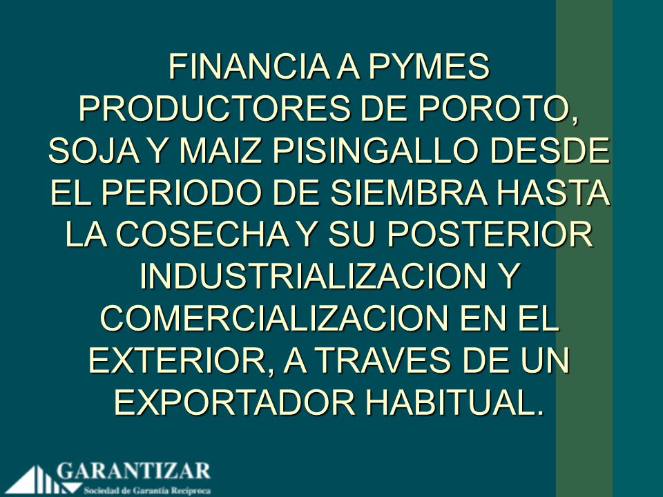 FINANCIA A PYMES PRODUCTORES DE POROTO, SOJA Y MAIZ PISINGALLO DESDE EL PERIODO DE SIEMBRA HASTA LA COSECHA Y SU POSTERIOR INDUSTRIALIZACION Y COMERCIALIZACION EN EL EXTERIOR, A TRAVES DE UN EXPORTADOR HABITUAL.