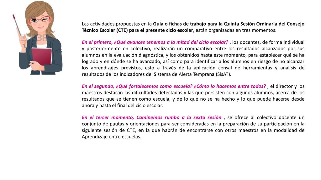 Las actividades propuestas en la Guía o fichas de trabajo para la Quinta Sesión Ordinaria del Consejo Técnico Escolar (CTE) para el presente ciclo escolar, están organizadas en tres momentos.