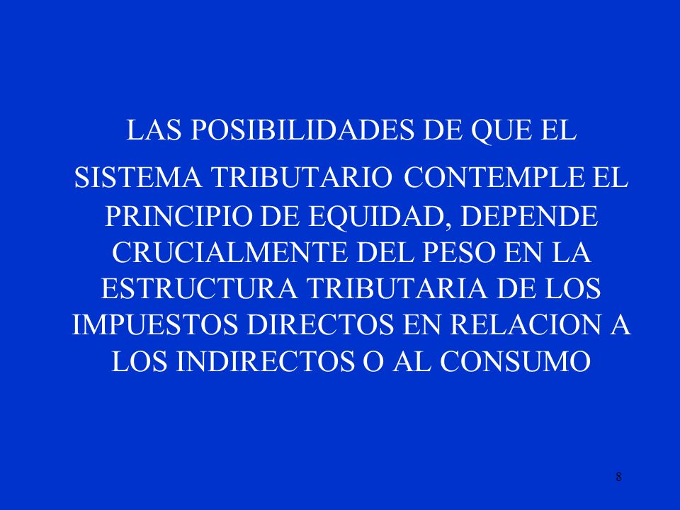 LAS POSIBILIDADES DE QUE EL SISTEMA TRIBUTARIO CONTEMPLE EL PRINCIPIO DE EQUIDAD, DEPENDE CRUCIALMENTE DEL PESO EN LA ESTRUCTURA TRIBUTARIA DE LOS IMPUESTOS DIRECTOS EN RELACION A LOS INDIRECTOS O AL CONSUMO