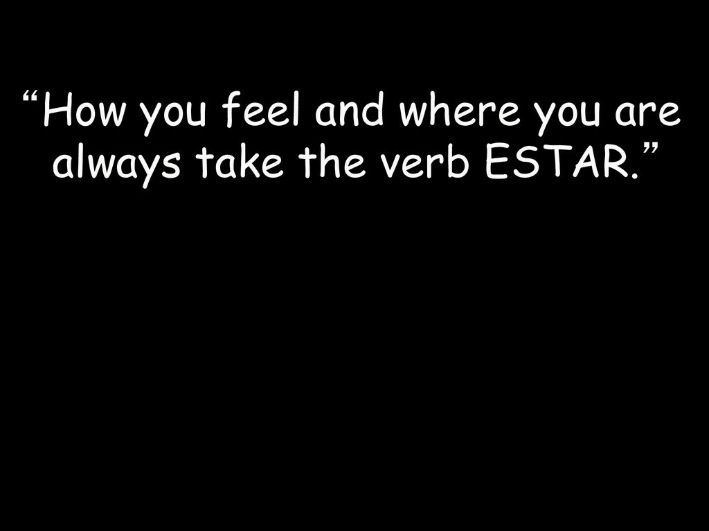 How you feel and where you are always take the verb ESTAR.
