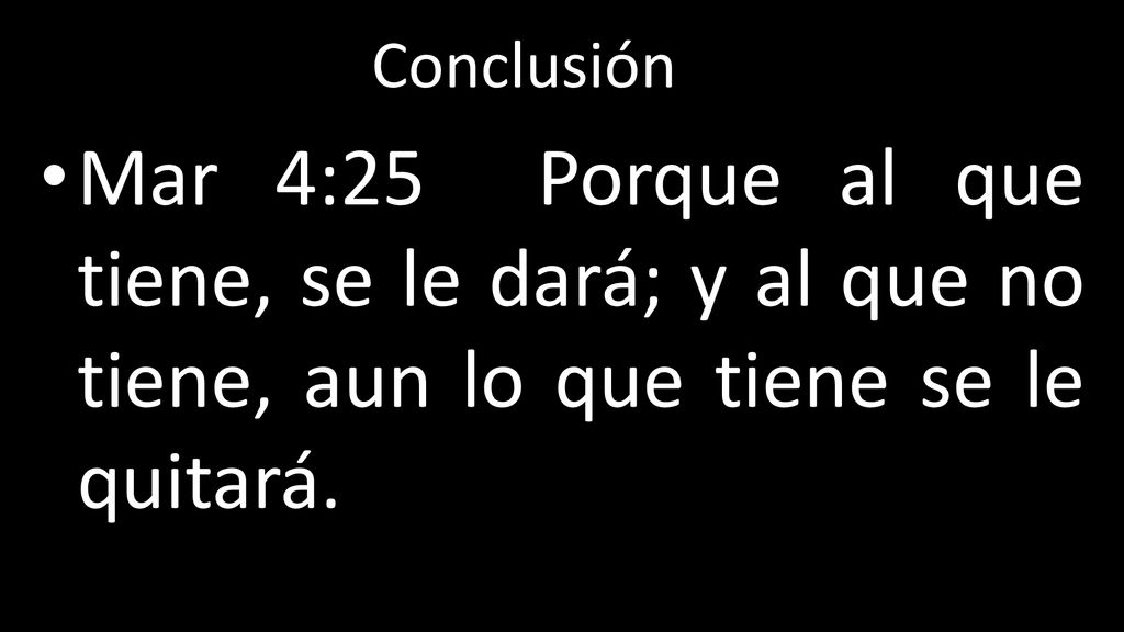 Conclusión Mar 4:25 Porque al que tiene, se le dará; y al que no tiene, aun lo que tiene se le quitará.