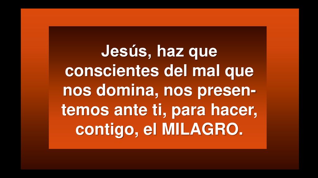Jesús, haz que conscientes del mal que nos domina, nos presen-temos ante ti, para hacer, contigo, el MILAGRO.