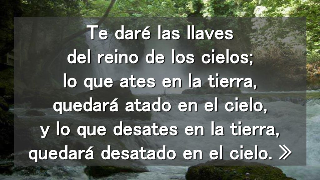 Te daré las llaves del reino de los cielos; lo que ates en la tierra, quedará atado en el cielo, y lo que desates en la tierra, quedará desatado en el cielo.