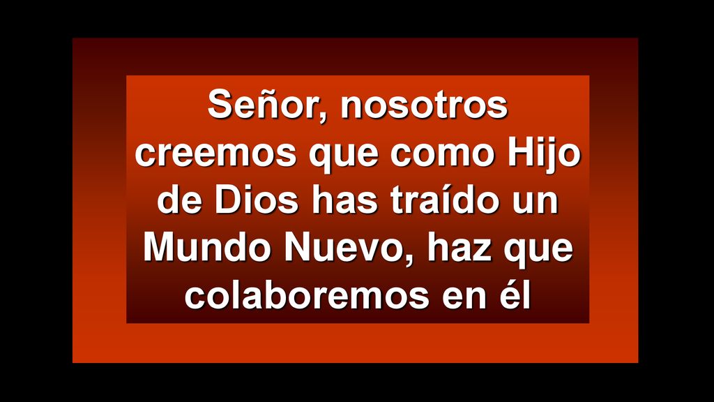 Señor, nosotros creemos que como Hijo de Dios has traído un Mundo Nuevo, haz que colaboremos en él