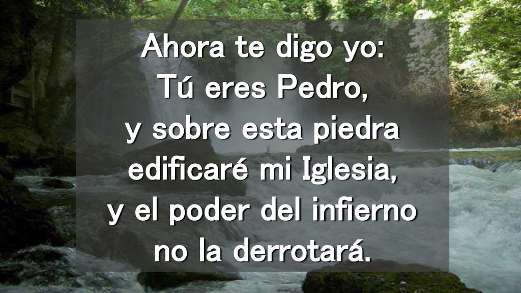 Ahora te digo yo: Tú eres Pedro, y sobre esta piedra edificaré mi Iglesia, y el poder del infierno no la derrotará.