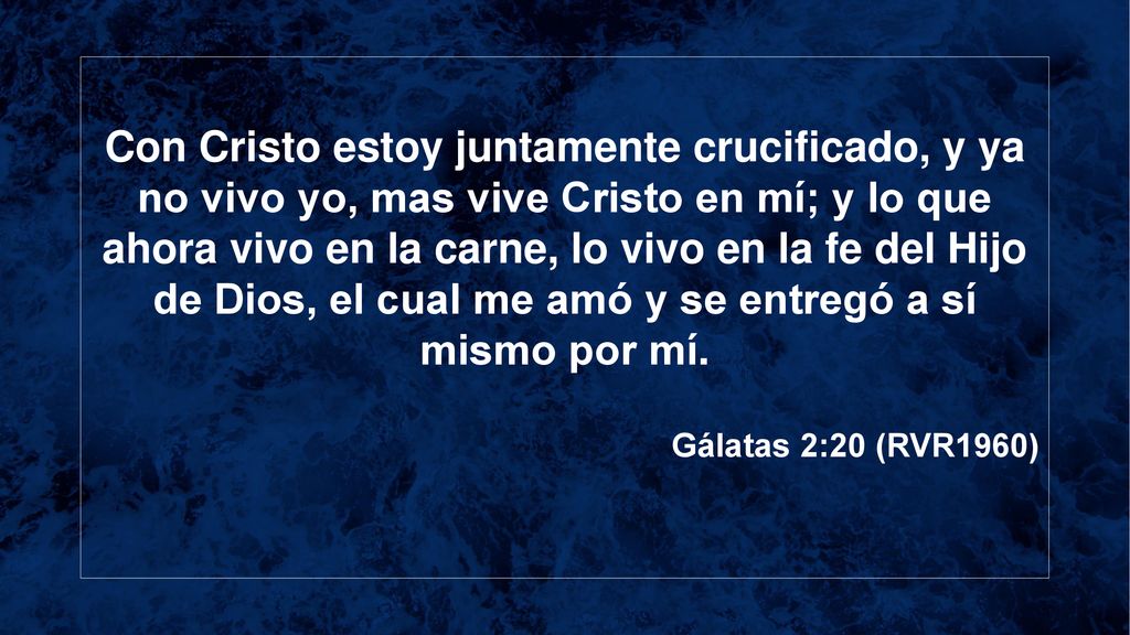 Con Cristo estoy juntamente crucificado, y ya no vivo yo, mas vive Cristo en mí; y lo que ahora vivo en la carne, lo vivo en la fe del Hijo de Dios, el cual me amó y se entregó a sí mismo por mí.