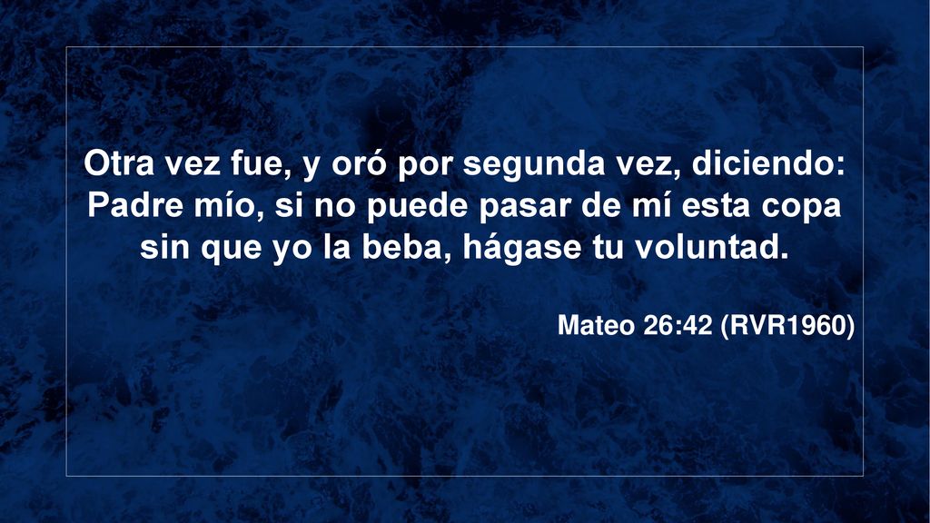 Otra vez fue, y oró por segunda vez, diciendo: Padre mío, si no puede pasar de mí esta copa sin que yo la beba, hágase tu voluntad.