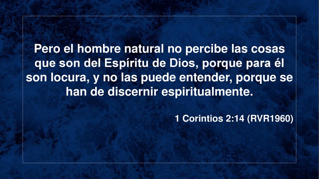 Pero el hombre natural no percibe las cosas que son del Espíritu de Dios, porque para él son locura, y no las puede entender, porque se han de discernir espiritualmente.