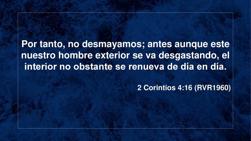 Por tanto, no desmayamos; antes aunque este nuestro hombre exterior se va desgastando, el interior no obstante se renueva de día en día.