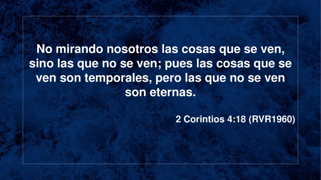 No mirando nosotros las cosas que se ven, sino las que no se ven; pues las cosas que se ven son temporales, pero las que no se ven son eternas.