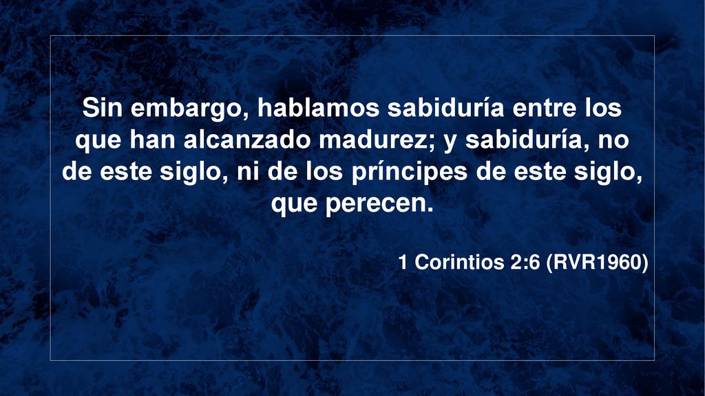 Sin embargo, hablamos sabiduría entre los que han alcanzado madurez; y sabiduría, no de este siglo, ni de los príncipes de este siglo, que perecen.