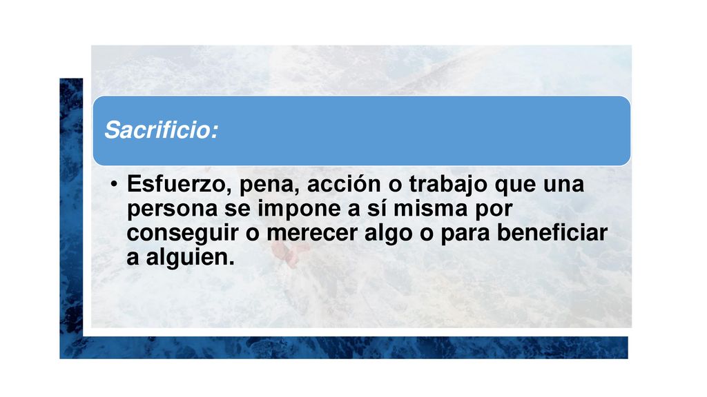 Sacrificio: Esfuerzo, pena, acción o trabajo que una persona se impone a sí misma por conseguir o merecer algo o para beneficiar a alguien.