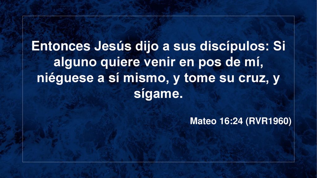 Entonces Jesús dijo a sus discípulos: Si alguno quiere venir en pos de mí, niéguese a sí mismo, y tome su cruz, y sígame.