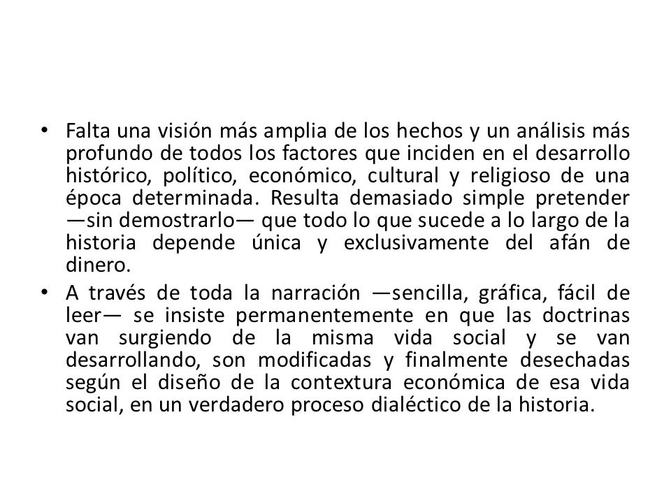 Falta una visión más amplia de los hechos y un análisis más profundo de todos los factores que inciden en el desarrollo histórico, político, económico, cultural y religioso de una época determinada. Resulta demasiado simple pretender —sin demostrarlo— que todo lo que sucede a lo largo de la historia depende única y exclusivamente del afán de dinero.