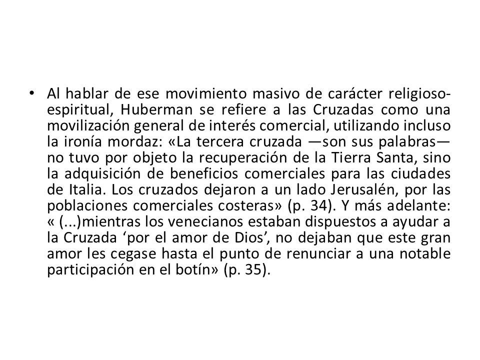 Al hablar de ese movimiento masivo de carácter religioso-espiritual, Huberman se refiere a las Cruzadas como una movilización general de interés comercial, utilizando incluso la ironía mordaz: «La tercera cruzada —son sus palabras— no tuvo por objeto la recuperación de la Tierra Santa, sino la adquisición de beneficios comerciales para las ciudades de Italia.