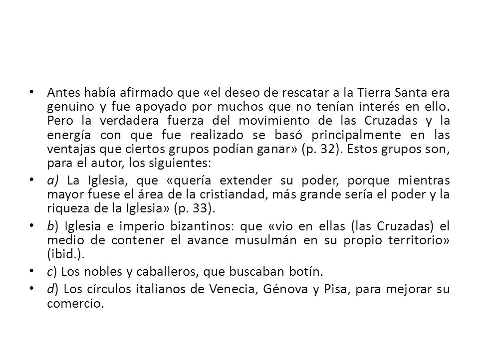 Antes había afirmado que «el deseo de rescatar a la Tierra Santa era genuino y fue apoyado por muchos que no tenían interés en ello. Pero la verdadera fuerza del movimiento de las Cruzadas y la energía con que fue realizado se basó principalmente en las ventajas que ciertos grupos podían ganar» (p. 32). Estos grupos son, para el autor, los siguientes: