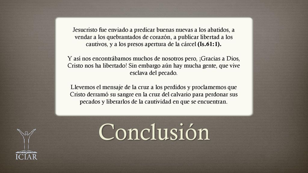 Jesucristo fue enviado a predicar buenas nuevas a los abatidos, a vendar a los quebrantados de corazón, a publicar libertad a los cautivos, y a los presos apertura de la cárcel (Is.61:1).