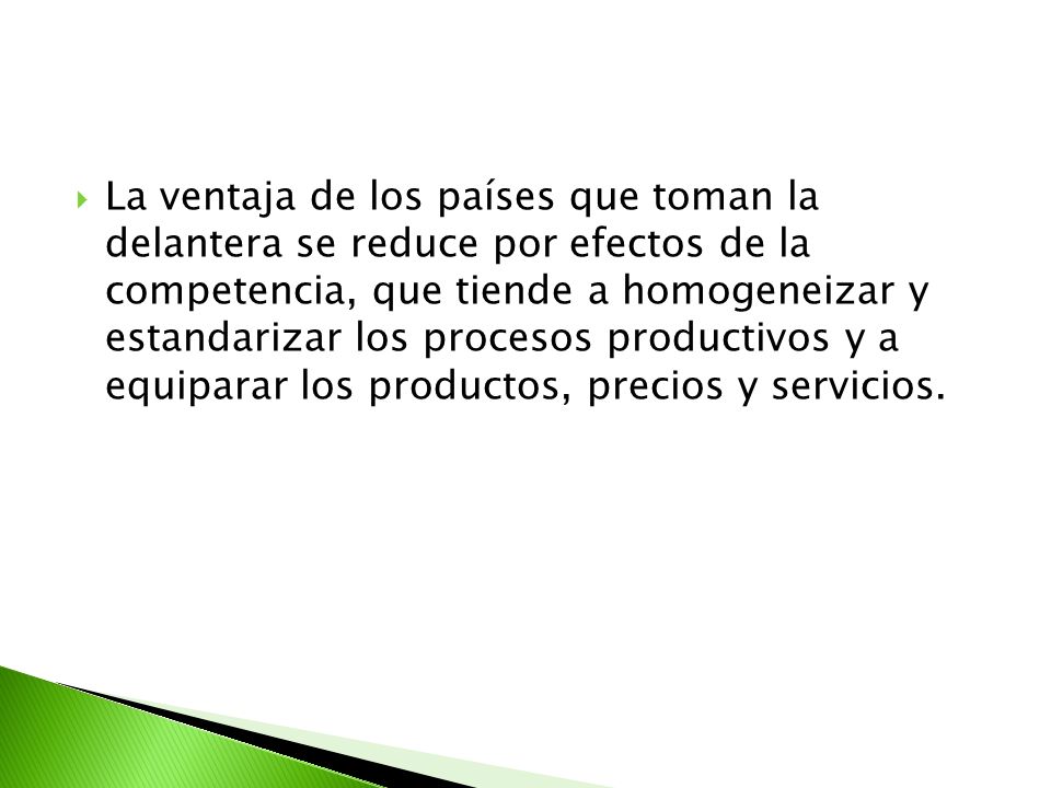 La ventaja de los países que toman la delantera se reduce por efectos de la competencia, que tiende a homogeneizar y estandarizar los procesos productivos y a equiparar los productos, precios y servicios.