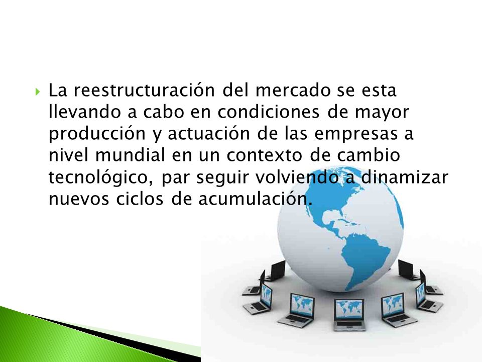 La reestructuración del mercado se esta llevando a cabo en condiciones de mayor producción y actuación de las empresas a nivel mundial en un contexto de cambio tecnológico, par seguir volviendo a dinamizar nuevos ciclos de acumulación.