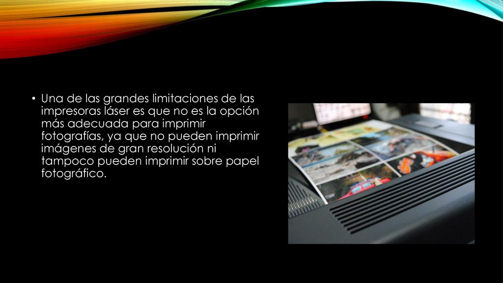 Una de las grandes limitaciones de las impresoras láser es que no es la opción más adecuada para imprimir fotografías, ya que no pueden imprimir imágenes de gran resolución ni tampoco pueden imprimir sobre papel fotográfico.