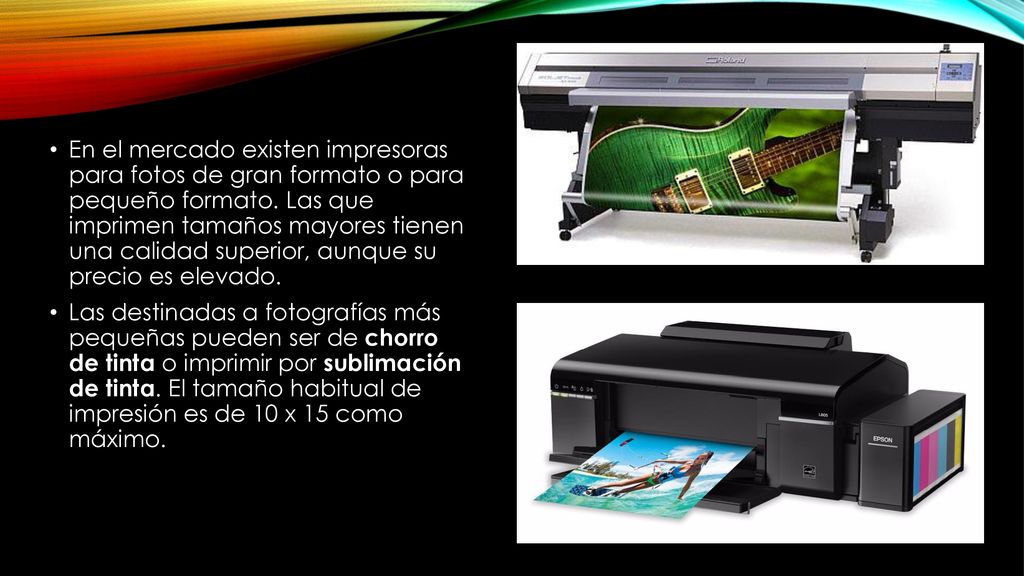 En el mercado existen impresoras para fotos de gran formato o para pequeño formato. Las que imprimen tamaños mayores tienen una calidad superior, aunque su precio es elevado.