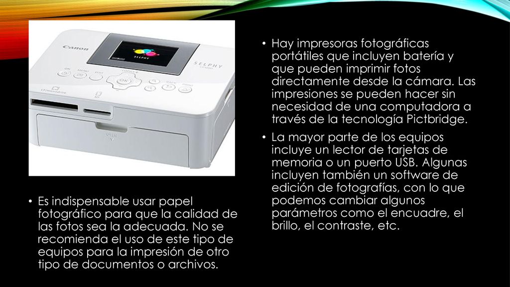 Hay impresoras fotográficas portátiles que incluyen batería y que pueden imprimir fotos directamente desde la cámara. Las impresiones se pueden hacer sin necesidad de una computadora a través de la tecnología Pictbridge.