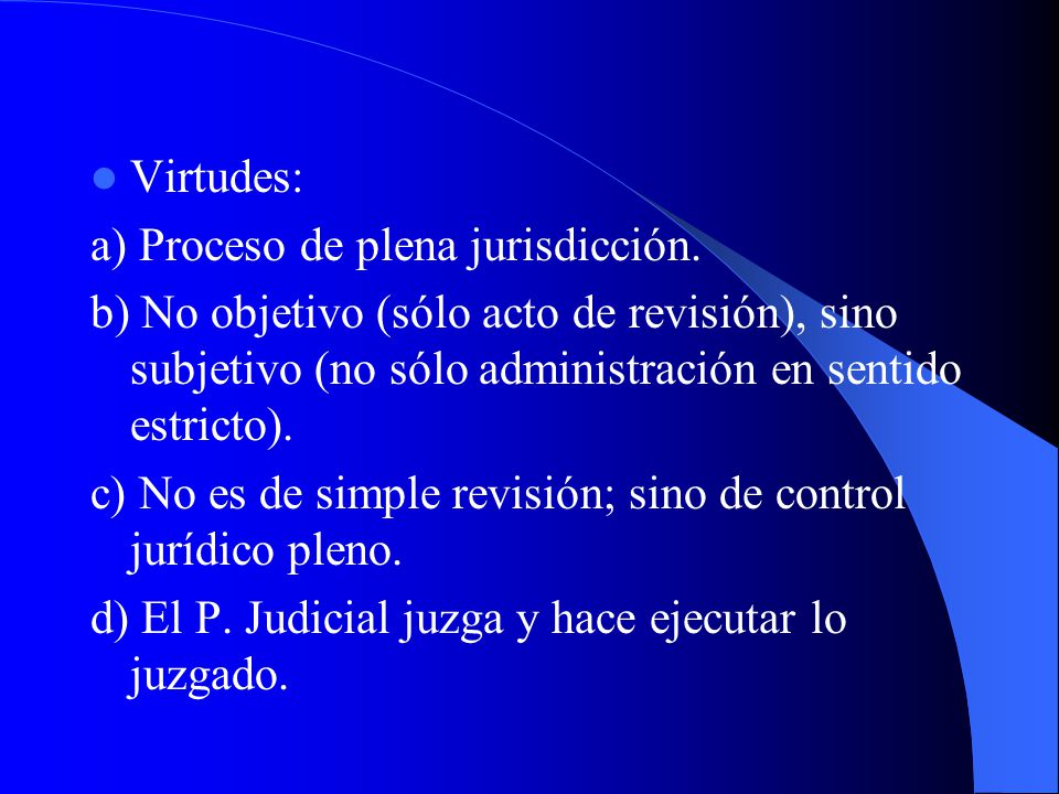 Virtudes: a) Proceso de plena jurisdicción. b) No objetivo (sólo acto de revisión), sino subjetivo (no sólo administración en sentido estricto).