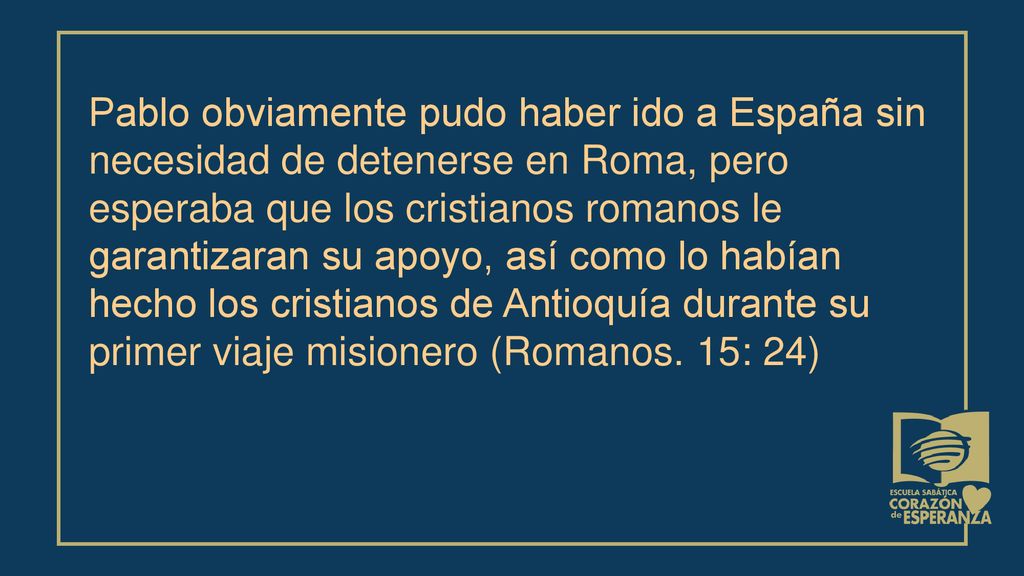 Pablo obviamente pudo haber ido a España sin necesidad de detenerse en Roma, pero esperaba que los cristianos romanos le garantizaran su apoyo, así como lo habían hecho los cristianos de Antioquía durante su primer viaje misionero (Romanos.